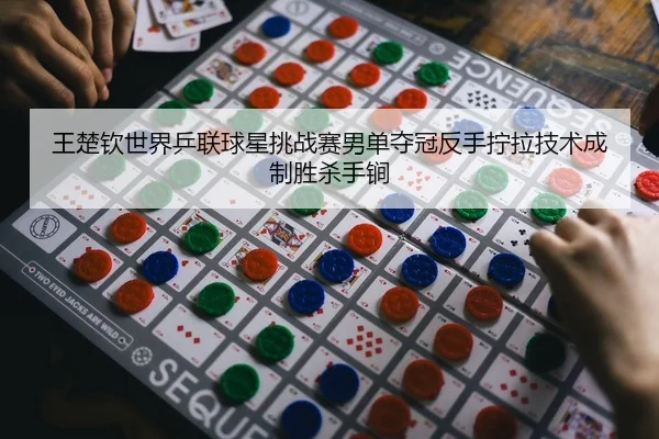王楚钦世界乒联球星挑战赛男单夺冠反手拧拉技术成制胜杀手锏