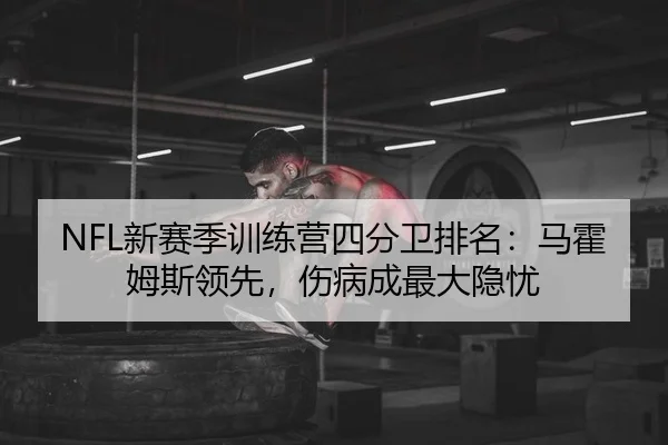 NFL新赛季训练营四分卫排名：马霍姆斯领先，伤病成最大隐忧